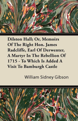 Dilston Hall; Or, Memoirs Of The Right Hon. James Radcliffe, Earl Of Derwenter, A Martyr In The Rebellion Of 1715 - To Which Is Added A Visit To Bambu