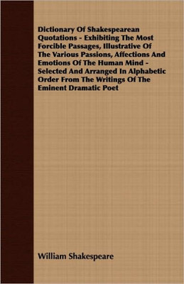 Dictionary Of Shakespearean Quotations - Exhibiting The Most Forcible Passages, Illustrative Of The Various Passions, Affections And Emotions Of The H