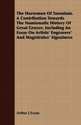 The Horsemen Of Tarentum. A Contribution Towards The Numismatic History Of Great Greece. Including An Essay On Artists' Engravers' And Magistrates' Si