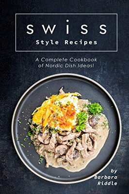 Swiss Style Recipes: A Complete Cookbook of Nordic Dish Ideas!
