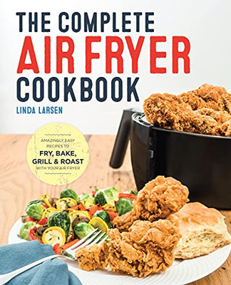 The Complete Air Fryer Cookbook: Amazingly Easy Recipes To Fry, Bake, Grill, And Roast With Your Air Fryer - Paperback
