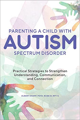 Parenting A Child With Autism Spectrum Disorder: Practical Strategies To Strengthen Understanding, Communication, And Connection