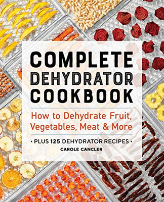 Complete Dehydrator Cookbook: How To Dehydrate Fruit, Vegetables, Meat & More