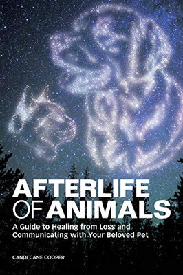 Afterlife Of Animals: A Guide To Healing From Loss And Communicating With Your Beloved Pet