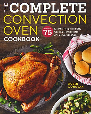 The Complete Convection Oven Cookbook: 75 Essential Recipes And Easy Cooking Techniques For Any Convection Oven