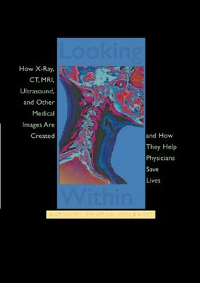 Looking Within: How X-Ray, Ct, Mri, Ultrasound, And Other Medical Images Are Created, And How They Help Physicians Save Lives