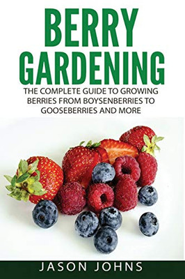 Berry Gardening: The Complete Guide to Berry Gardening from Boysenberries to Gooseberries and More (Inspiring Gardening Ideas)