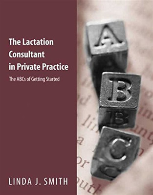 The Lactation Consultant In Private Practice: The Abcs Of Getting Started: The Abcs Of Getting Started