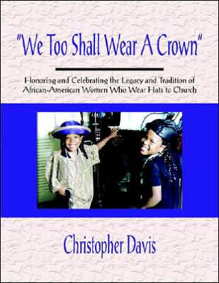 ""We Too Shall Wear A Crown"": Honoring and Celebrating the Legacy and Tradition of African-American Women Who Wear Hats to Church