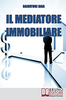Il Mediatore Immobiliare: Come Diventare Un Mediatore Abile E Stimato Nel Lavoro (Italian Edition)