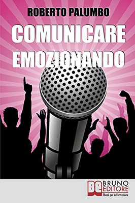 Comunicare Emozionando: I Segreti Per Parlare In Pubblico Con Sicurezza, Per Suscitare Emozioni E Lasciare Un Segno Profondo (Italian Edition)