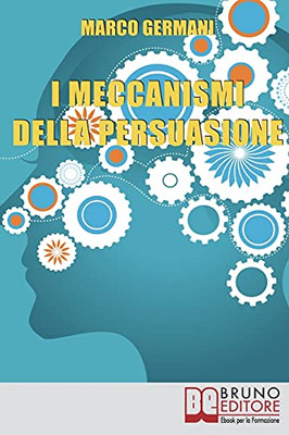 I Meccanismi Della Persuasione: Come Diventare Degli Eccellenti Persuasori E Muovere Gli Altri Nella Nostra Direzione (Italian Edition)
