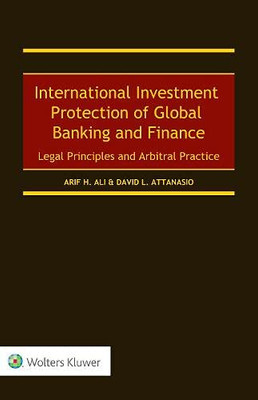 International Investment Protection Of Global Banking And Finance: Legal Principles And Arbitral Practice