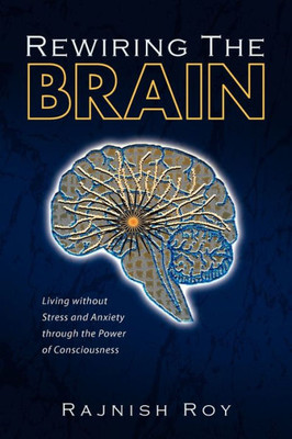 Rewiring the Brain: Living Without Stress and Anxiety Through the Power of Consciousness