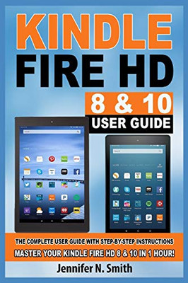 Kindle Fire HD 8 & 10 Guide: The Complete User Guide With Step-by-Step Instructions. Master Your Kindle Fire HD 8 & 10 in 1 Hour!