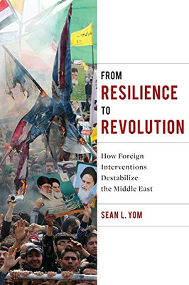 From Resilience To Revolution: How Foreign Interventions Destabilize The Middle East (Columbia Studies In Middle East Politics)
