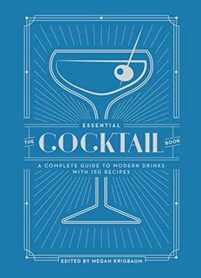 The Essential Cocktail Book: A Complete Guide To Modern Drinks With 150 Recipes