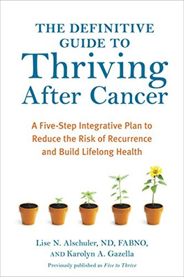 The Definitive Guide To Thriving After Cancer: A Five-Step Integrative Plan To Reduce The Risk Of Recurrence And Build Lifelong Health (Alternative Medicine Guides)