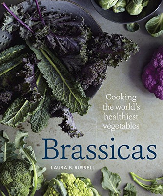 Brassicas: Cooking The World'S Healthiest Vegetables: Kale, Cauliflower, Broccoli, Brussels Sprouts And More [A Cookbook]