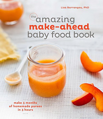 The Amazing Make-Ahead Baby Food Book: Make 3 Months Of Homemade Purees In 3 Hours [A Cookbook]