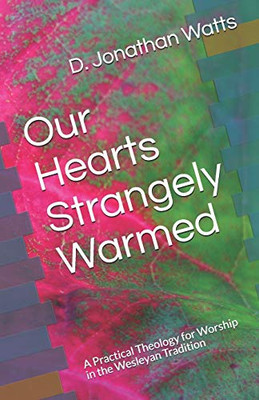Our Hearts Strangely Warmed: A Practical Theology for Worship in the Wesleyan Tradition