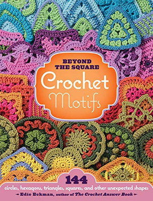 Beyond The Square Crochet Motifs: 144 Circles, Hexagons, Triangles, Squares, And Other Unexpected Shapes