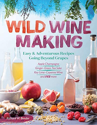Wild Winemaking: Easy & Adventurous Recipes Going Beyond Grapes, Including Apple Champagne, Ginger?çôgreen Tea Sake, Key Lime?çôcayenne Wine, And 142 More