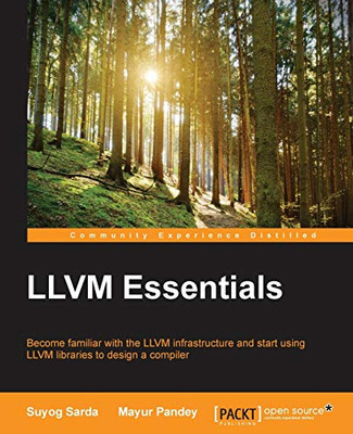 Llvm Essentials: Become Familiar With The Llvm Infrastructure And Start Using Llvm Libraries To Design A Compiler