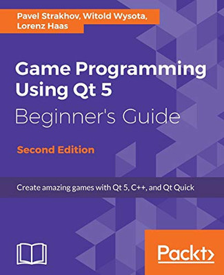 Game Programming Using Qt 5 Beginner'S Guide: Create Amazing Games With Qt 5, C++, And Qt Quick, 2Nd Edition