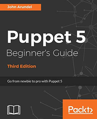 Puppet 5 Beginner'S Guide - Third Edition: Go From Newbie To Pro With Puppet 5
