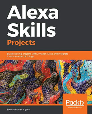 Alexa Skills Projects: Build Exciting Projects With Amazon Alexa And Integrate It With Internet Of Things