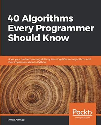 40 Algorithms Every Programmer Should Know: Hone Your Problem-Solving Skills By Learning Different Algorithms And Their Implementation In Python