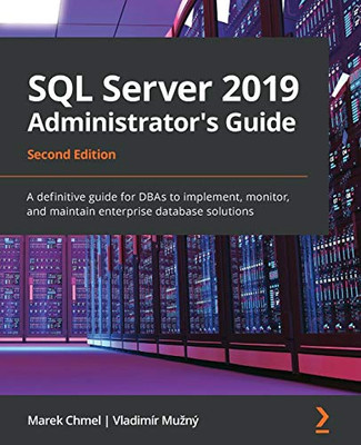 Sql Server 2019 Administrator'S Guide: A Definitive Guide For Dbas To Implement, Monitor, And Maintain Enterprise Database Solutions, 2Nd Edition