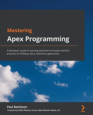 Mastering Apex Programming: A Developer'S Guide To Learning Advanced Techniques And Best Practices For Building Robust Salesforce Applications