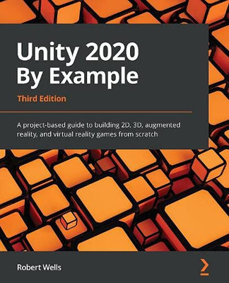 Unity 2020 By Example: A Project-Based Guide To Building 2D, 3D, Augmented Reality, And Virtual Reality Games From Scratch, 3Rd Edition