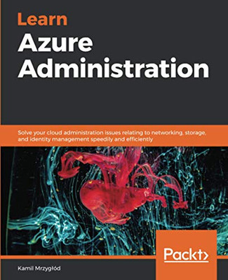 Learn Azure Administration: Solve Your Cloud Administration Issues Relating To Networking, Storage, And Identity Management Speedily And Efficiently
