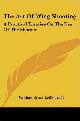 The Art Of Wing Shooting: A Practical Treatise On The Use Of The Shotgun