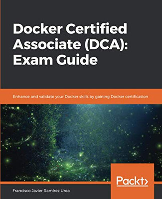 Docker Certified Associate (Dca): Exam Guide: Enhance And Validate Your Docker Skills By Gaining Docker Certification