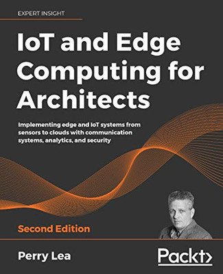 Iot And Edge Computing For Architects: Implementing Edge And Iot Systems From Sensors To Clouds With Communication Systems, Analytics, And Security, 2Nd Edition