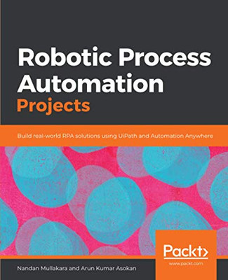 Robotic Process Automation Projects: Build Real-World Rpa Solutions Using Uipath And Automation Anywhere