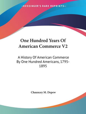 One Hundred Years Of American Commerce V2: A History Of American Commerce By One Hundred Americans, 1795-1895