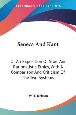 Seneca And Kant: Or An Exposition Of Stoic And Rationalistic Ethics, With A Comparison And Criticism Of The Two Systems
