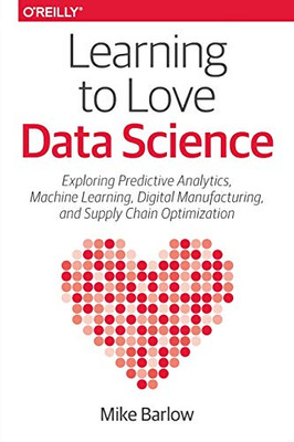 Learning To Love Data Science: Explorations Of Emerging Technologies And Platforms For Predictive Analytics, Machine Learning, Digital Manufacturing And Supply Chain Optimization