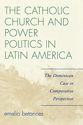 The Catholic Church And Power Politics In Latin America: The Dominican Case In Comparative Perspective (Critical Currents In Latin American Perspective Series)