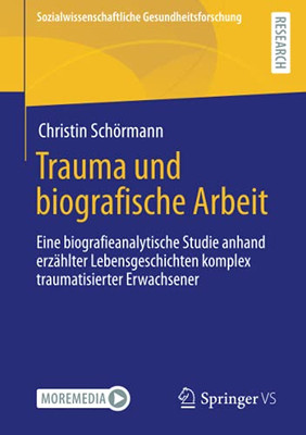 Trauma Und Biografische Arbeit: Eine Biografieanalytische Studie Anhand Erzã¤Hlter Lebensgeschichten Komplex Traumatisierter Erwachsener (Sozialwissenschaftliche Gesundheitsforschung) (German Edition)