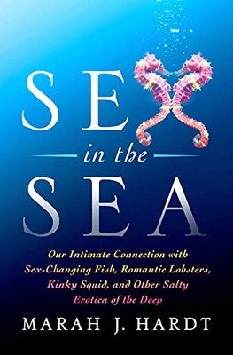 Sex In The Sea: Our Intimate Connection With Sex-Changing Fish, Romantic Lobsters, Kinky Squid, And Other Salty Erotica Of The Deep