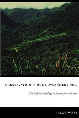 Conservation Is Our Government Now: The Politics Of Ecology In Papua New Guinea (New Ecologies For The Twenty-First Century)