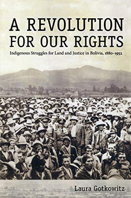 A Revolution For Our Rights: Indigenous Struggles For Land And Justice In Bolivia, 1880Â1952