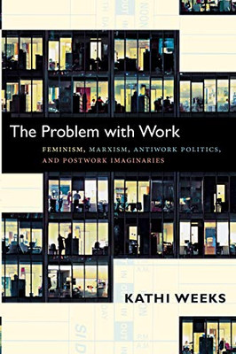 The Problem With Work: Feminism, Marxism, Antiwork Politics, And Postwork Imaginaries (A John Hope Franklin Center Book)