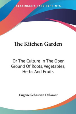 The Kitchen Garden: Or The Culture In The Open Ground Of Roots, Vegetables, Herbs And Fruits